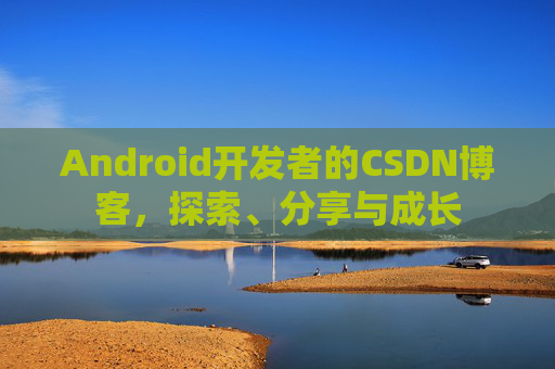 Android开发者的CSDN博客,探索、分享与成长